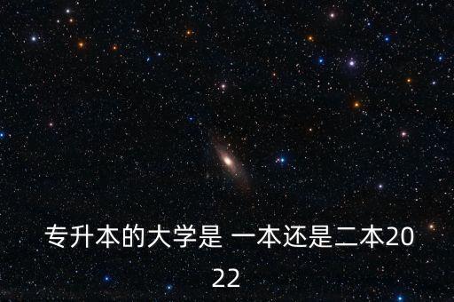  專升本的大學(xué)是 一本還是二本2022