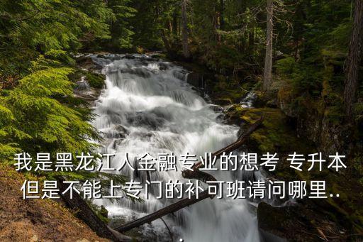 我是黑龍江人金融專業(yè)的想考 專升本但是不能上專門的補(bǔ)可班請問哪里...