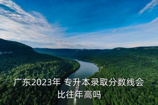 廣東2023年 專升本錄取分?jǐn)?shù)線會(huì)比往年高嗎