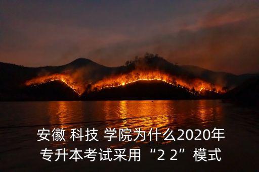  安徽 科技 學(xué)院為什么2020年 專升本考試采用“2 2”模式