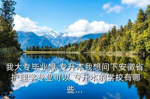 我大專畢業(yè)想 專升本我想問下安徽省 護(hù)理學(xué)專業(yè)可以 專升本的學(xué)校有哪些...