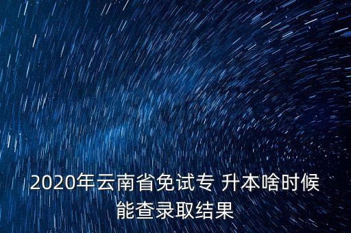 2020年云南省免試專(zhuān) 升本啥時(shí)候能查錄取結(jié)果