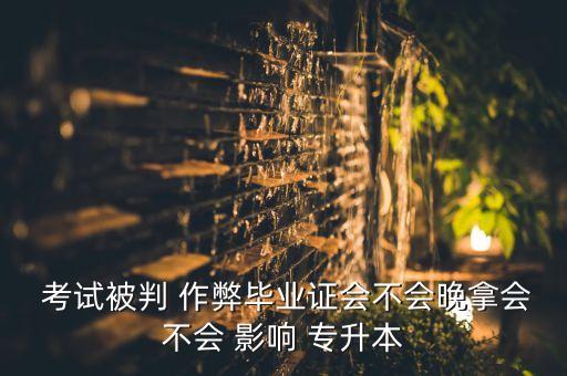  考試被判 作弊畢業(yè)證會(huì)不會(huì)晚拿會(huì)不會(huì) 影響 專(zhuān)升本