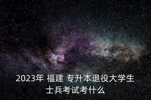 2023年 福建 專升本退役大學生士兵考試考什么