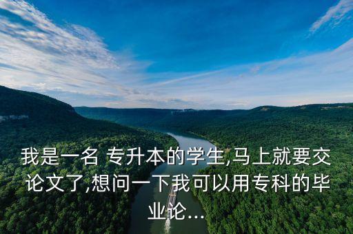 我是一名 專升本的學(xué)生,馬上就要交 論文了,想問一下我可以用?？频漠厴I(yè)論...