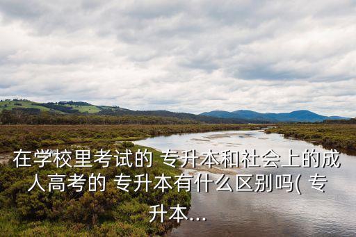 在學(xué)校里考試的 專升本和社會上的成人高考的 專升本有什么區(qū)別嗎( 專升本...