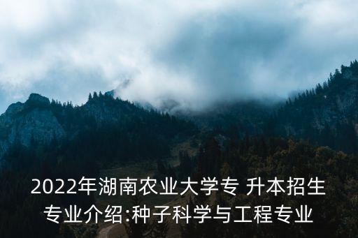 2022年湖南農(nóng)業(yè)大學專 升本招生專業(yè)介紹:種子科學與工程專業(yè)