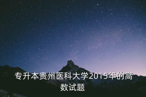  專升本貴州醫(yī)科大學(xué)2015年的高數(shù)試題